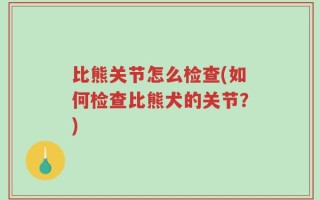 比熊关节怎么检查(如何检查比熊犬的关节？)