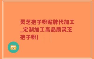 灵芝孢子粉贴牌代加工_定制加工高品质灵芝孢子粉)