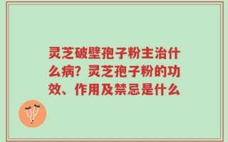 灵芝破壁孢子粉主治什么病？灵芝孢子粉的功效、作用及禁忌是什么