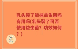 乳头裂了能抹益生菌吗有用吗(乳头裂了可否使用益生菌？功效如何？)