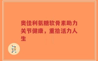 奥佳利氨糖软骨素助力关节健康，重拾活力人生
