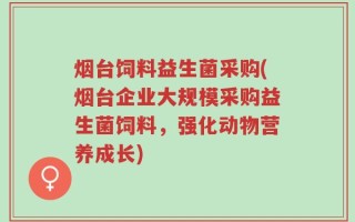 烟台饲料益生菌采购(烟台企业大规模采购益生菌饲料，强化动物营养成长)