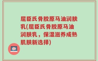 屈臣氏骨胶原马油润肤乳(屈臣氏骨胶原马油润肤乳，保湿滋养成熟肌肤新选择)