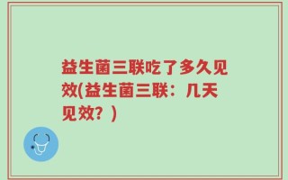 益生菌三联吃了多久见效(益生菌三联：几天见效？)