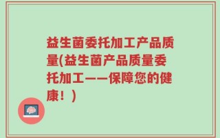 益生菌委托加工产品质量(益生菌产品质量委托加工——保障您的健康！)