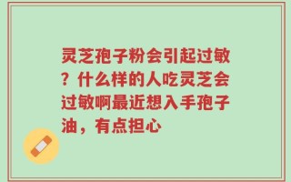 灵芝孢子粉会引起过敏？什么样的人吃灵芝会过敏啊最近想入手孢子油，有点担心