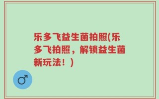 乐多飞益生菌拍照(乐多飞拍照，解锁益生菌新玩法！)