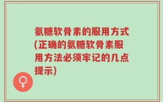 氨糖软骨素的服用方式(正确的氨糖软骨素服用方法必须牢记的几点提示)