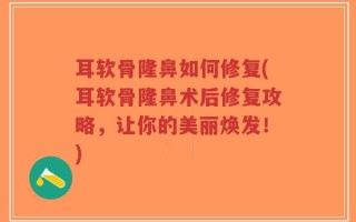 耳软骨隆鼻如何修复(耳软骨隆鼻术后修复攻略，让你的美丽焕发！)