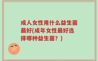 成人女性用什么益生菌最好(成年女性最好选择哪种益生菌？)