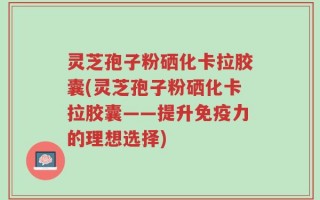 灵芝孢子粉硒化卡拉胶囊(灵芝孢子粉硒化卡拉胶囊——提升免疫力的理想选择)