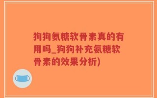 狗狗氨糖软骨素真的有用吗_狗狗补充氨糖软骨素的效果分析)