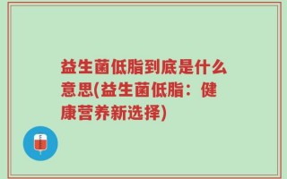 益生菌低脂到底是什么意思(益生菌低脂：健康营养新选择)