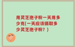 用灵芝孢子粉一天用多少克(一天应该摄取多少灵芝孢子粉？)