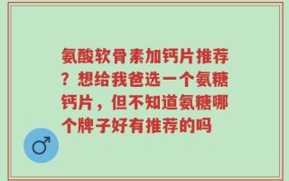 氨酸软骨素加钙片推荐？想给我爸选一个氨糖钙片，但不知道氨糖哪个牌子好有推荐的吗