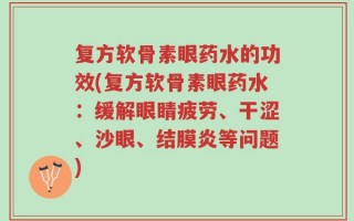 复方软骨素眼药水的功效(复方软骨素眼药水：缓解眼睛疲劳、干涩、沙眼、结膜炎等问题)
