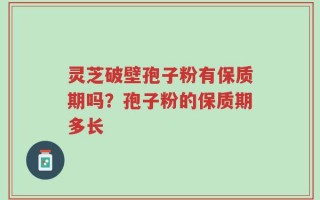 灵芝破壁孢子粉有保质期吗？孢子粉的保质期多长