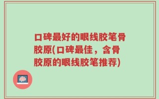 口碑最好的眼线胶笔骨胶原(口碑最佳，含骨胶原的眼线胶笔推荐)
