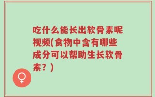 吃什么能长出软骨素呢视频(食物中含有哪些成分可以帮助生长软骨素？)
