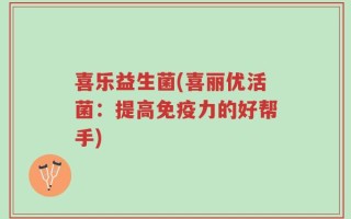 喜乐益生菌(喜丽优活菌：提高免疫力的好帮手)