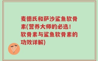 麦德氏和萨沙鲨鱼软骨素(营养大师的必选！软骨素与鲨鱼软骨素的功效详解)