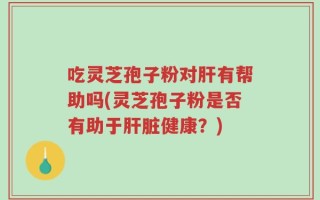 吃灵芝孢子粉对肝有帮助吗(灵芝孢子粉是否有助于肝脏健康？)