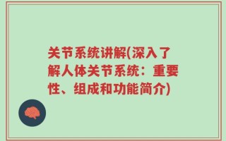 关节系统讲解(深入了解人体关节系统：重要性、组成和功能简介)