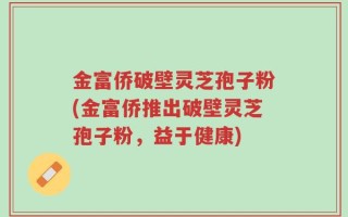 金富侨破壁灵芝孢子粉(金富侨推出破壁灵芝孢子粉，益于健康)