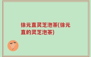 徐元直灵芝泡茶(徐元直的灵芝泡茶)