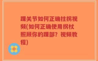 踝关节如何正确拄拐视频(如何正确使用拐杖照顾你的踝部？视频教程)