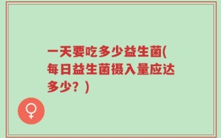 一天要吃多少益生菌(每日益生菌摄入量应达多少？)