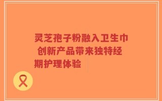 灵芝孢子粉融入卫生巾 创新产品带来独特经期护理体验