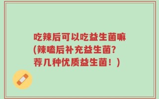 吃辣后可以吃益生菌嘛(辣嗑后补充益生菌？荐几种优质益生菌！)