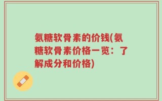 氨糖软骨素的价钱(氨糖软骨素价格一览：了解成分和价格)