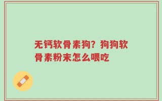 无钙软骨素狗？狗狗软骨素粉末怎么喂吃