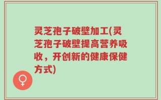 灵芝孢子破壁加工(灵芝孢子破壁提高营养吸收，开创新的健康保健方式)