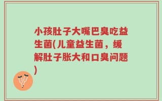 小孩肚子大嘴巴臭吃益生菌(儿童益生菌，缓解肚子胀大和口臭问题)