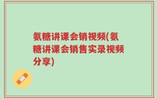 氨糖讲课会销视频(氨糖讲课会销售实录视频分享)