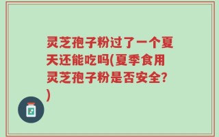 灵芝孢子粉过了一个夏天还能吃吗(夏季食用灵芝孢子粉是否安全？)