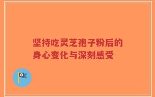 坚持吃灵芝孢子粉后的身心变化与深刻感受
