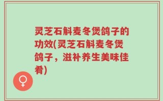 灵芝石斛麦冬煲鸽子的功效(灵芝石斛麦冬煲鸽子，滋补养生美味佳肴)