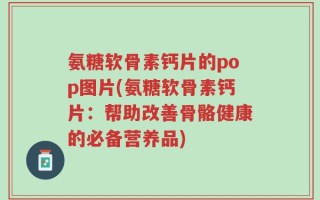 氨糖软骨素钙片的pop图片(氨糖软骨素钙片：帮助改善骨骼健康的必备营养品)