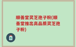 顺善堂灵芝孢子粉(顺善堂推出高品质灵芝孢子粉)