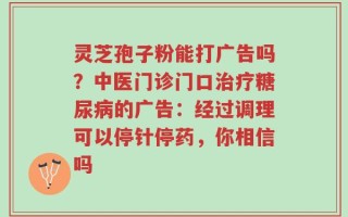 灵芝孢子粉能打广告吗？中医门诊门口治疗糖尿病的广告：经过调理可以停针停药，你相信吗