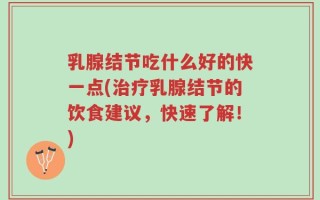 乳腺结节吃什么好的快一点(治疗乳腺结节的饮食建议，快速了解！)