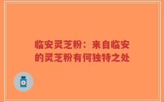 临安灵芝粉：来自临安的灵芝粉有何独特之处