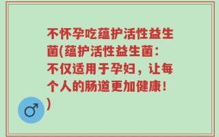 不怀孕吃蕴护活性益生菌(蕴护活性益生菌：不仅适用于孕妇，让每个人的肠道更加健康！)
