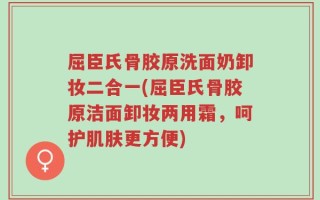 屈臣氏骨胶原洗面奶卸妆二合一(屈臣氏骨胶原洁面卸妆两用霜，呵护肌肤更方便)