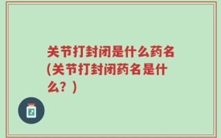 关节打封闭是什么药名(关节打封闭药名是什么？)