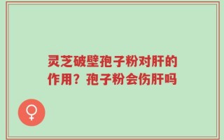 灵芝破壁孢子粉对肝的作用？孢子粉会伤肝吗